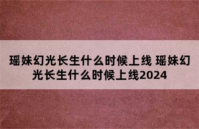 瑶妹幻光长生什么时候上线 瑶妹幻光长生什么时候上线2024